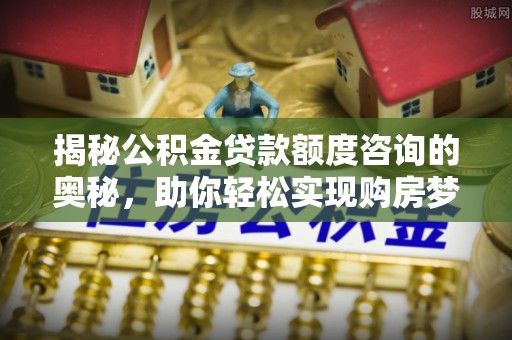 新林揭秘公积金贷款额度咨询的奥秘，助你轻松实现购房梦想