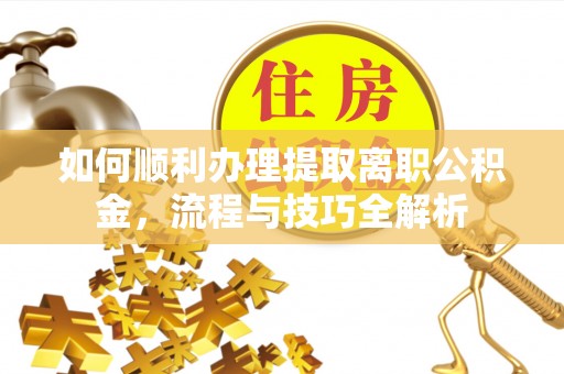 新林如何顺利办理提取离职公积金，流程与技巧全解析