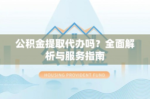新林公积金提取代办吗？全面解析与服务指南