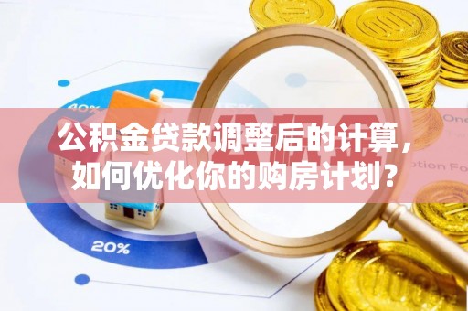 新林公积金贷款调整后的计算，如何优化你的购房计划？
