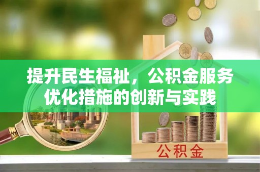 新林提升民生福祉，公积金服务优化措施的创新与实践