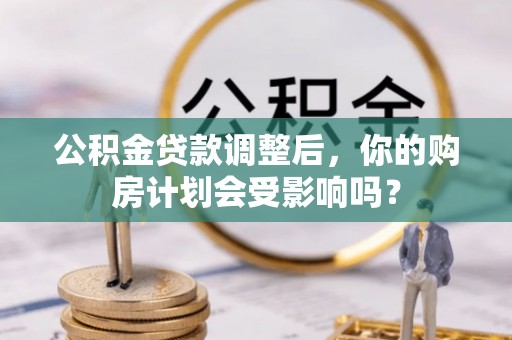 新林公积金贷款调整后，你的购房计划会受影响吗？