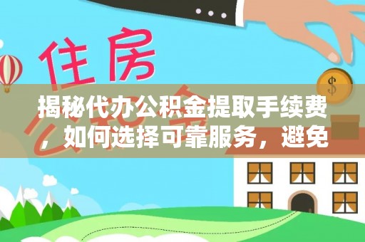 新林揭秘代办公积金提取手续费，如何选择可靠服务，避免隐形陷阱