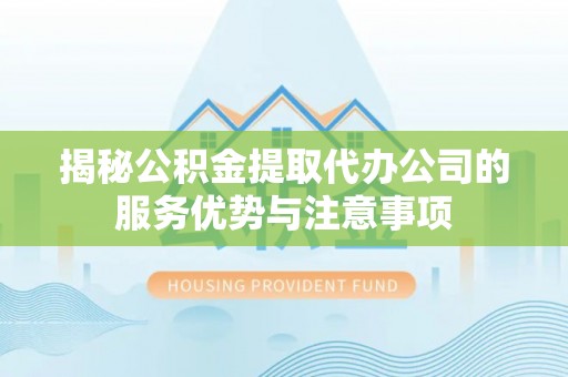 新林揭秘公积金提取代办公司的服务优势与注意事项