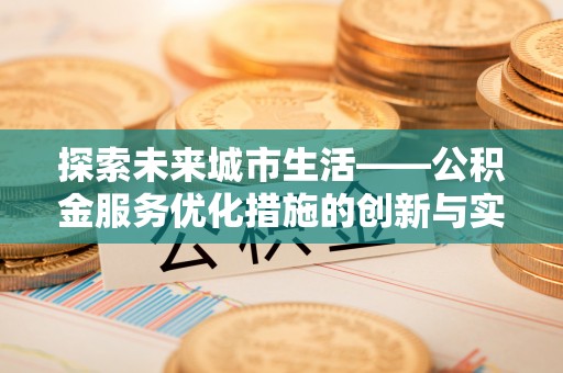 新林探索未来城市生活——公积金服务优化措施的创新与实践