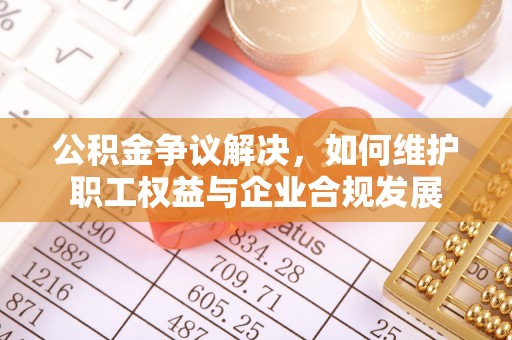 新林公积金争议解决，如何维护职工权益与企业合规发展