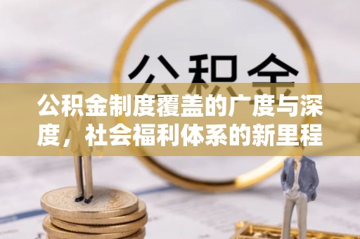 新林公积金制度覆盖的广度与深度，社会福利体系的新里程碑