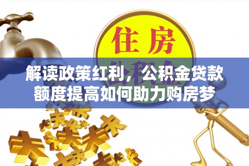 新林解读政策红利，公积金贷款额度提高如何助力购房梦