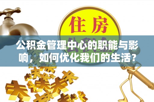 新林公积金管理中心的职能与影响，如何优化我们的生活？