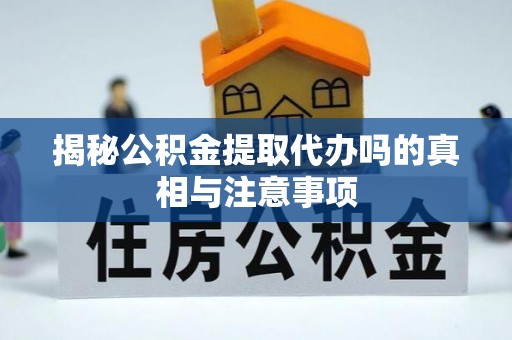 新林揭秘公积金提取代办吗的真相与注意事项