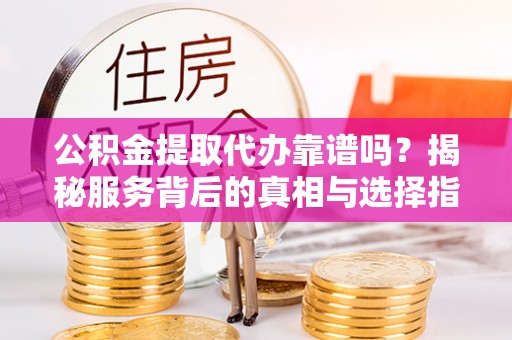 新林公积金提取代办靠谱吗？揭秘服务背后的真相与选择指南