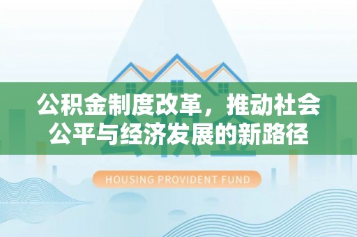 新林公积金制度改革，推动社会公平与经济发展的新路径