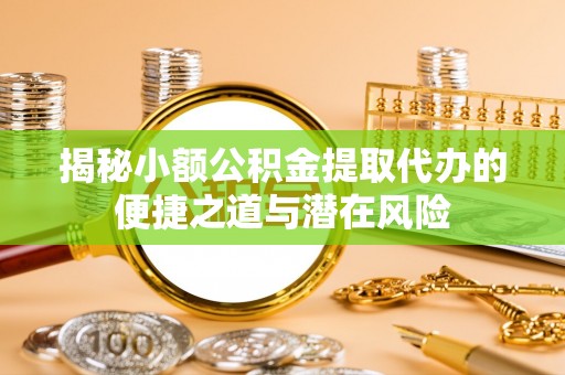 新林揭秘小额公积金提取代办的便捷之道与潜在风险