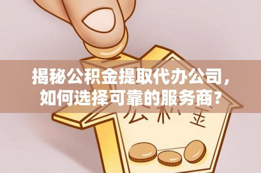 新林揭秘公积金提取代办公司，如何选择可靠的服务商？