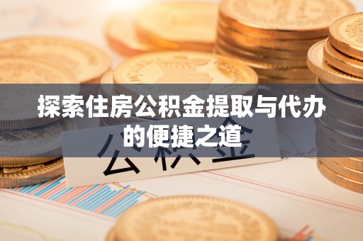 新林探索住房公积金提取与代办的便捷之道