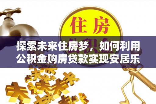 新林探索未来住房梦，如何利用公积金购房贷款实现安居乐业