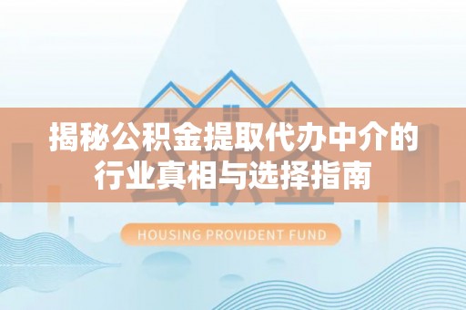 新林揭秘公积金提取代办中介的行业真相与选择指南