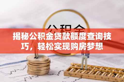 新林揭秘公积金贷款额度查询技巧，轻松实现购房梦想