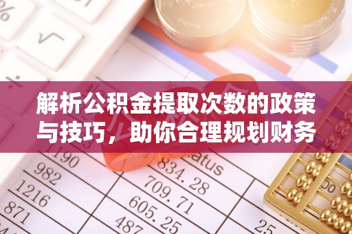 新林解析公积金提取次数的政策与技巧，助你合理规划财务未来