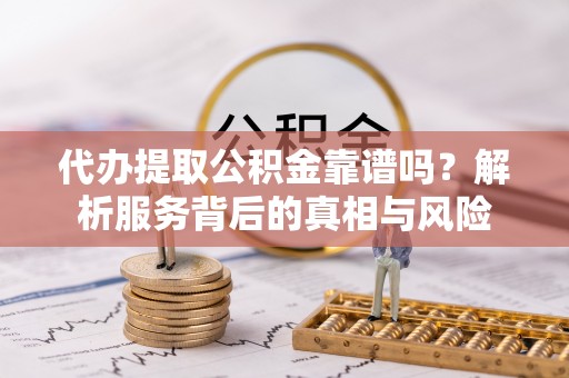 新林代办提取公积金靠谱吗？解析服务背后的真相与风险