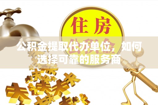 新林公积金提取代办单位，如何选择可靠的服务商
