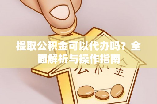 新林提取公积金可以代办吗？全面解析与操作指南