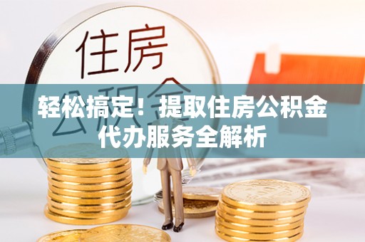 新林轻松搞定！提取住房公积金代办服务全解析