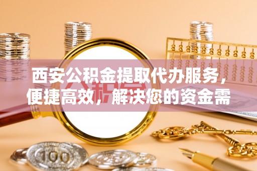 新林西安公积金提取代办服务，便捷高效，解决您的资金需求