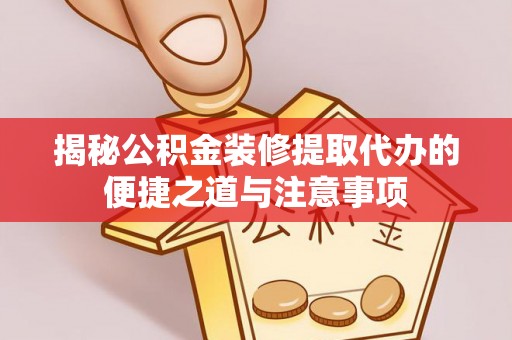 新林揭秘公积金装修提取代办的便捷之道与注意事项