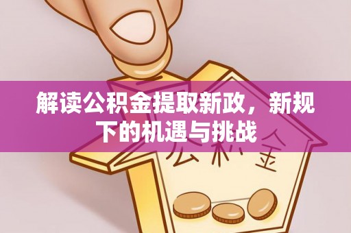 新林解读公积金提取新政，新规下的机遇与挑战