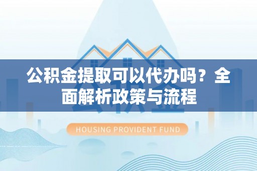 新林公积金提取可以代办吗？全面解析政策与流程