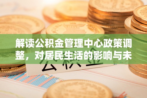 新林解读公积金管理中心政策调整，对居民生活的影响与未来展望