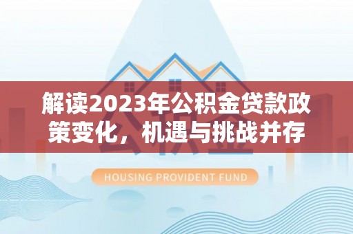 新林解读2023年公积金贷款政策变化，机遇与挑战并存