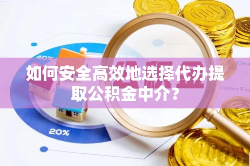 新林如何安全高效地选择代办提取公积金中介？