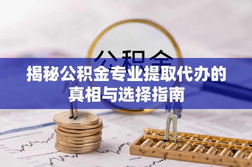 新林揭秘公积金专业提取代办的真相与选择指南