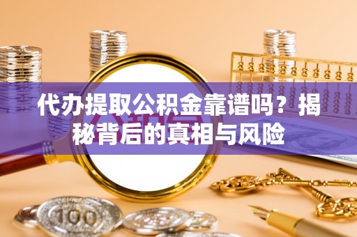 新林代办提取公积金靠谱吗？揭秘背后的真相与风险