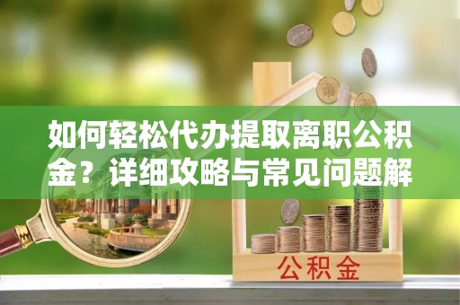 新林如何轻松代办提取离职公积金？详细攻略与常见问题解析