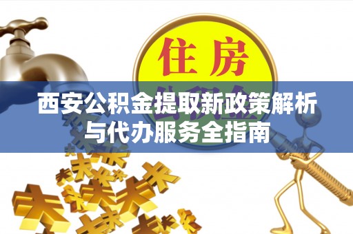 新林西安公积金提取新政策解析与代办服务全指南