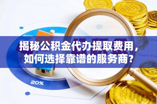 新林揭秘公积金代办提取费用，如何选择靠谱的服务商？