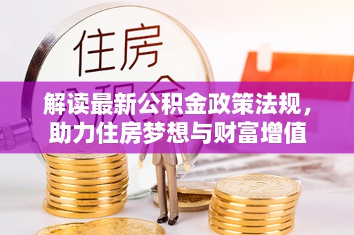 新林解读最新公积金政策法规，助力住房梦想与财富增值