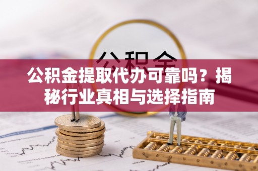 新林公积金提取代办可靠吗？揭秘行业真相与选择指南