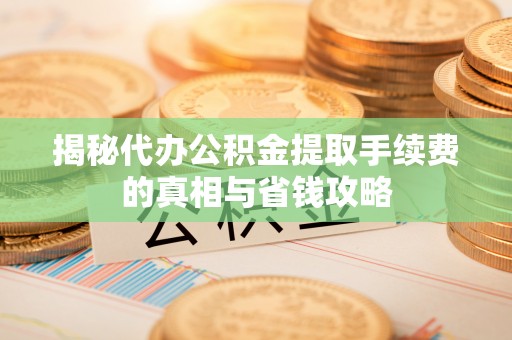 新林揭秘代办公积金提取手续费的真相与省钱攻略