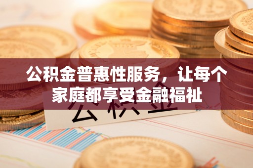 新林公积金普惠性服务，让每个家庭都享受金融福祉