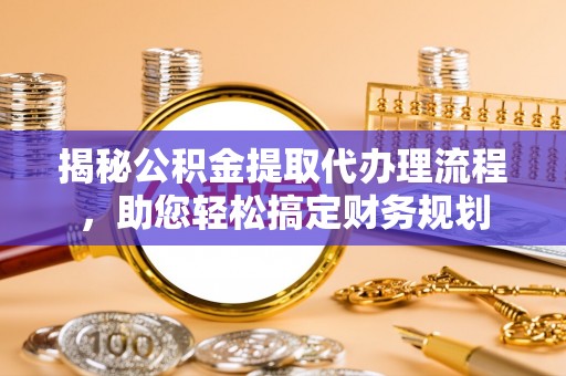 新林揭秘公积金提取代办理流程，助您轻松搞定财务规划