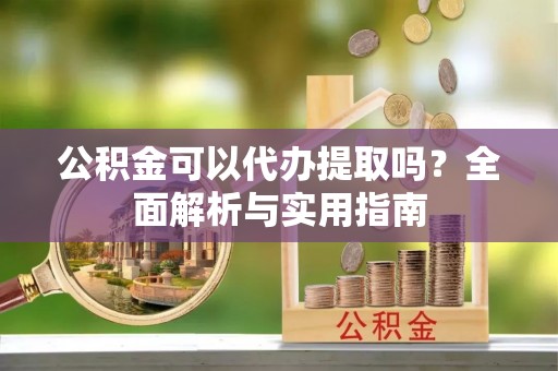 新林公积金可以代办提取吗？全面解析与实用指南