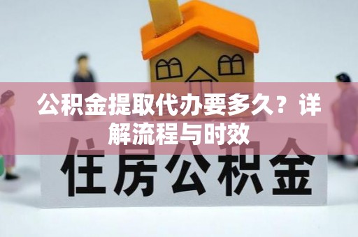 新林公积金提取代办要多久？详解流程与时效