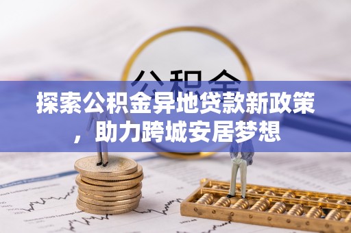 新林探索公积金异地贷款新政策，助力跨城安居梦想