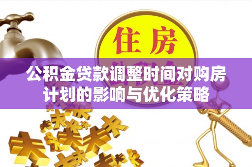 新林公积金贷款调整时间对购房计划的影响与优化策略