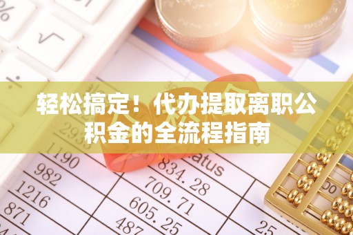 新林轻松搞定！代办提取离职公积金的全流程指南