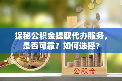 新林探秘公积金提取代办服务，是否可靠？如何选择？